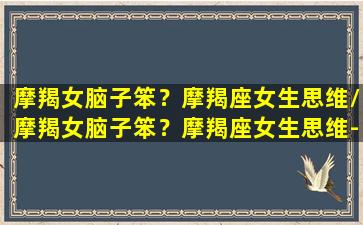 摩羯女脑子笨？摩羯座女生思维/摩羯女脑子笨？摩羯座女生思维-我的网站