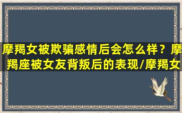 摩羯女被欺骗感情后会怎么样？摩羯座被女友背叛后的表现/摩羯女被欺骗感情后会怎么样？摩羯座被女友背叛后的表现-我的网站