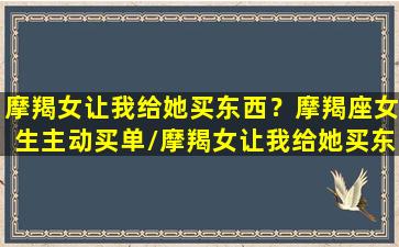 摩羯女让我给她买东西？摩羯座女生主动买单/摩羯女让我给她买东西？摩羯座女生主动买单-我的网站