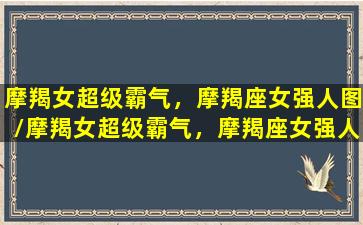 摩羯女超级霸气，摩羯座女强人图/摩羯女超级霸气，摩羯座女强人图-我的网站