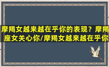 摩羯女越来越在乎你的表现？摩羯座女关心你/摩羯女越来越在乎你的表现？摩羯座女关心你-我的网站