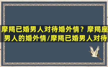 摩羯已婚男人对待婚外情？摩羯座男人的婚外情/摩羯已婚男人对待婚外情？摩羯座男人的婚外情-我的网站