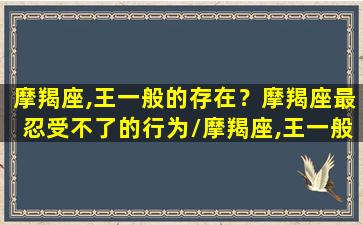 摩羯座,王一般的存在？摩羯座最忍受不了的行为/摩羯座,王一般的存在？摩羯座最忍受不了的行为-我的网站