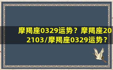 摩羯座0329运势？摩羯座202103/摩羯座0329运势？摩羯座202103-我的网站(摩羯座3.28运势)