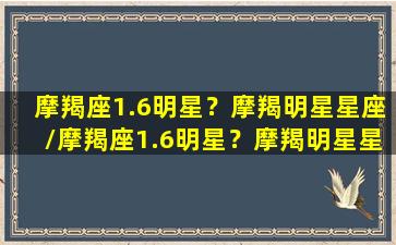 摩羯座1.6明星？摩羯明星星座/摩羯座1.6明星？摩羯明星星座-我的网站