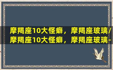 摩羯座10大怪癖，摩羯座玻璃/摩羯座10大怪癖，摩羯座玻璃-我的网站