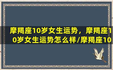 摩羯座10岁女生运势，摩羯座10岁女生运势怎么样/摩羯座10岁女生运势，摩羯座10岁女生运势怎么样-我的网站