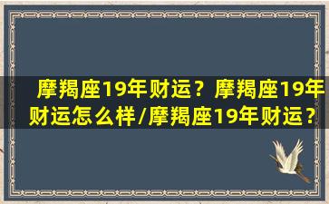 摩羯座19年财运？摩羯座19年财运怎么样/摩羯座19年财运？摩羯座19年财运怎么样-我的网站