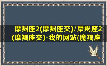 摩羯座2(摩羯座交)/摩羯座2(摩羯座交)-我的网站(魔羯座二)