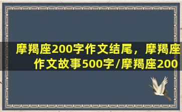 摩羯座200字作文结尾，摩羯座作文故事500字/摩羯座200字作文结尾，摩羯座作文故事500字-我的网站