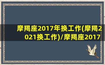 摩羯座2017年换工作(摩羯2021换工作)/摩羯座2017年换工作(摩羯2021换工作)-我的网站