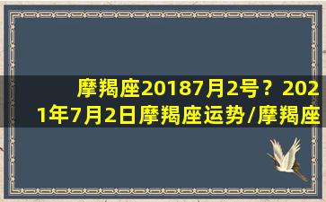 摩羯座20187月2号？2021年7月2日摩羯座运势/摩羯座20187月2号？2021年7月2日摩羯座运势-我的网站