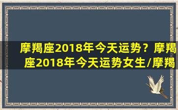 摩羯座2018年今天运势？摩羯座2018年今天运势女生/摩羯座2018年今天运势？摩羯座2018年今天运势女生-我的网站