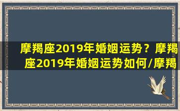 摩羯座2019年婚姻运势？摩羯座2019年婚姻运势如何/摩羯座2019年婚姻运势？摩羯座2019年婚姻运势如何-我的网站