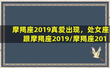 摩羯座2019真爱出现，处女座跟摩羯座2019/摩羯座2019真爱出现，处女座跟摩羯座2019-我的网站