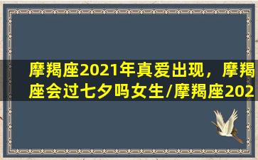 摩羯座2021年真爱出现，摩羯座会过七夕吗女生/摩羯座2021年真爱出现，摩羯座会过七夕吗女生-我的网站