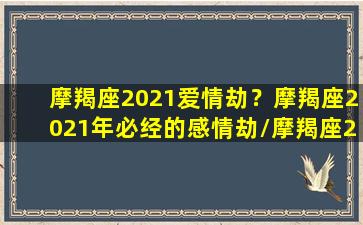 摩羯座2021爱情劫？摩羯座2021年必经的感情劫/摩羯座2021爱情劫？摩羯座2021年必经的感情劫-我的网站