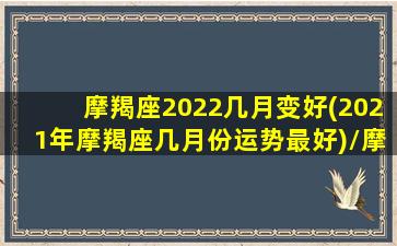 摩羯座2022几月变好(2021年摩羯座几月份运势最好)/摩羯座2022几月变好(2021年摩羯座几月份运势最好)-我的网站