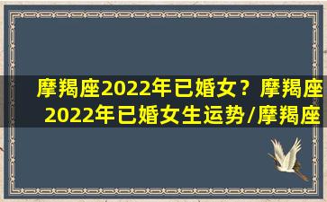 摩羯座2022年已婚女？摩羯座2022年已婚女生运势/摩羯座2022年已婚女？摩羯座2022年已婚女生运势-我的网站