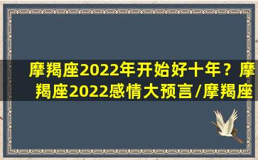 摩羯座2022年开始好十年？摩羯座2022感情大预言/摩羯座2022年开始好十年？摩羯座2022感情大预言-我的网站