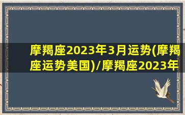 摩羯座2023年3月运势(摩羯座运势美国)/摩羯座2023年3月运势(摩羯座运势美国)-我的网站