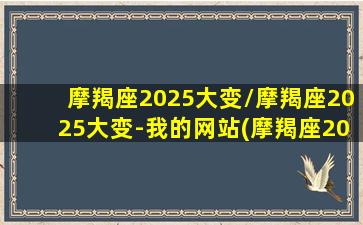 摩羯座2025大变/摩羯座2025大变-我的网站(摩羯座2020年转型)