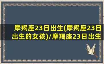 摩羯座23日出生(摩羯座23日出生的女孩)/摩羯座23日出生(摩羯座23日出生的女孩)-我的网站