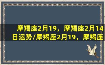 摩羯座2月19，摩羯座2月14日运势/摩羯座2月19，摩羯座2月14日运势-我的网站