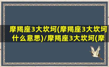 摩羯座3大坎坷(摩羯座3大坎坷什么意思)/摩羯座3大坎坷(摩羯座3大坎坷什么意思)-我的网站