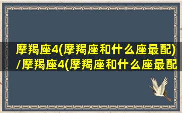 摩羯座4(摩羯座和什么座最配)/摩羯座4(摩羯座和什么座最配)-我的网站