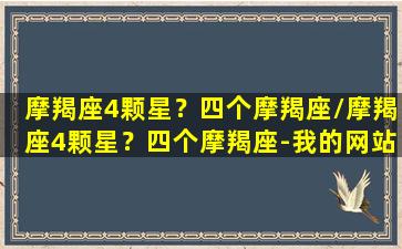 摩羯座4颗星？四个摩羯座/摩羯座4颗星？四个摩羯座-我的网站