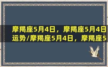 摩羯座5月4日，摩羯座5月4日运势/摩羯座5月4日，摩羯座5月4日运势-我的网站