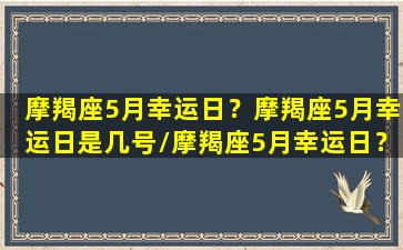 摩羯座5月幸运日？摩羯座5月幸运日是几号/摩羯座5月幸运日？摩羯座5月幸运日是几号-我的网站