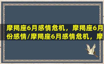 摩羯座6月感情危机，摩羯座6月份感情/摩羯座6月感情危机，摩羯座6月份感情-我的网站