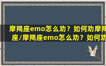 摩羯座emo怎么劝？如何劝摩羯座/摩羯座emo怎么劝？如何劝摩羯座-我的网站