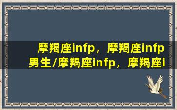 摩羯座infp，摩羯座infp男生/摩羯座infp，摩羯座infp男生-我的网站(摩羯座entp)