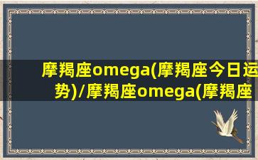 摩羯座omega(摩羯座今日运势)/摩羯座omega(摩羯座今日运势)-我的网站