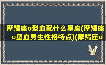 摩羯座o型血配什么星座(摩羯座o型血男生性格特点)(摩羯座o型血男的婚姻)