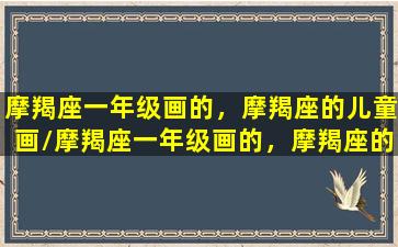 摩羯座一年级画的，摩羯座的儿童画/摩羯座一年级画的，摩羯座的儿童画-我的网站