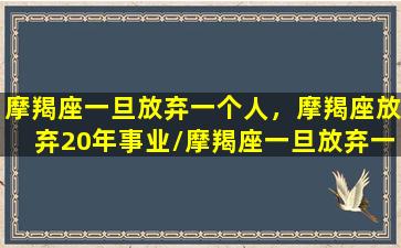 摩羯座一旦放弃一个人，摩羯座放弃20年事业/摩羯座一旦放弃一个人，摩羯座放弃20年事业-我的网站