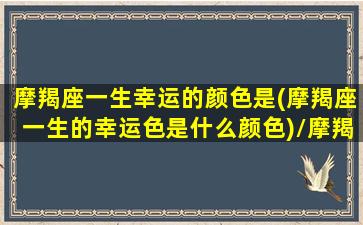 摩羯座一生幸运的颜色是(摩羯座一生的幸运色是什么颜色)/摩羯座一生幸运的颜色是(摩羯座一生的幸运色是什么颜色)-我的网站