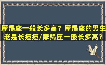 摩羯座一般长多高？摩羯座的男生老是长痘痘/摩羯座一般长多高？摩羯座的男生老是长痘痘-我的网站