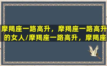 摩羯座一路高升，摩羯座一路高升的女人/摩羯座一路高升，摩羯座一路高升的女人-我的网站