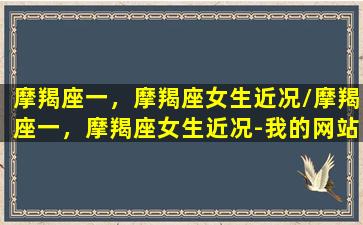 摩羯座一，摩羯座女生近况/摩羯座一，摩羯座女生近况-我的网站(摩羯女星座运势查询)