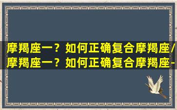 摩羯座一？如何正确复合摩羯座/摩羯座一？如何正确复合摩羯座-我的网站