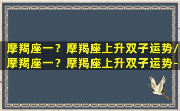 摩羯座一？摩羯座上升双子运势/摩羯座一？摩羯座上升双子运势-我的网站