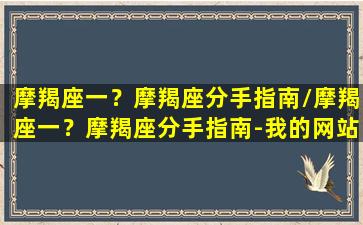 摩羯座一？摩羯座分手指南/摩羯座一？摩羯座分手指南-我的网站(摩羯座分手了怎么挽回)