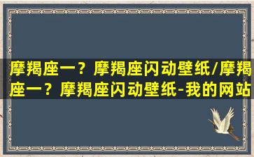 摩羯座一？摩羯座闪动壁纸/摩羯座一？摩羯座闪动壁纸-我的网站(摩羯座炫酷壁纸)