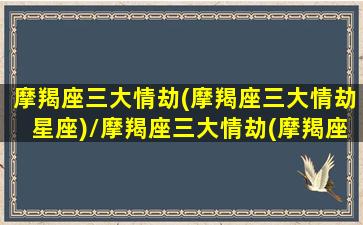 摩羯座三大情劫(摩羯座三大情劫星座)/摩羯座三大情劫(摩羯座三大情劫星座)-我的网站