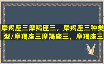 摩羯座三摩羯座三，摩羯座三种类型/摩羯座三摩羯座三，摩羯座三种类型-我的网站